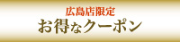 お得なクーポン：広島店限定