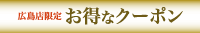 お得なクーポン：広島店限定